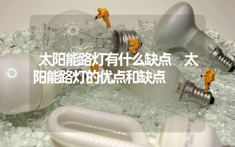 太阳能路灯有什么缺点 太阳能路灯的优点和缺点